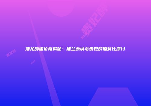 酒龙醉酒价格揭秘：建兰赤诚与贵妃醉酒对比探讨
