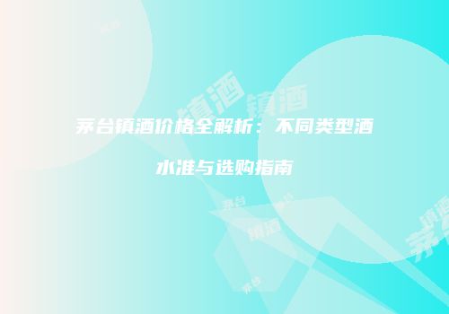 茅台镇酒价格全解析：不同类型酒水准与选购指南