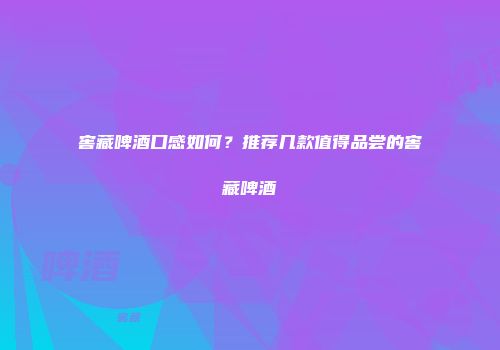 窖藏啤酒口感如何？推荐几款值得品尝的窖藏啤酒