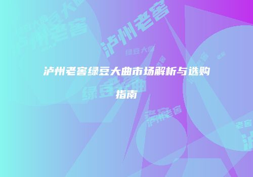 泸州老窖绿豆大曲市场解析与选购指南