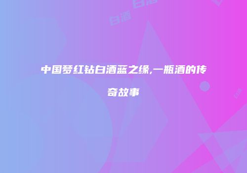 中国梦红钻白酒蓝之缘,一瓶酒的传奇故事