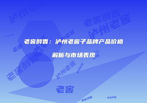 老窖醇香：泸州老窖子品牌产品价格解析与市场表现