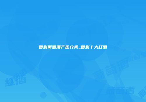 智利葡萄酒产区分类_智利十大红酒