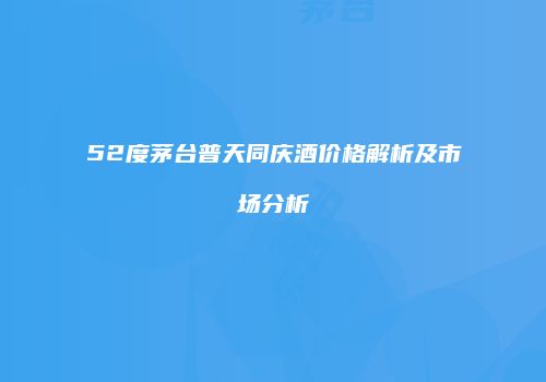 52度茅台普天同庆酒价格解析及市场分析
