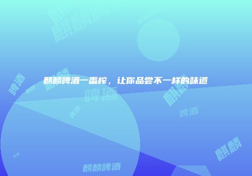 麒麟啤酒一番榨，让你品尝不一样的味道