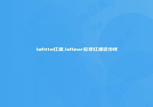 lafitte红酒,lafleur拉斐红酒多少钱