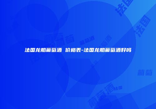 法国龙船葡萄酒 价格表-法国龙船葡萄酒好吗