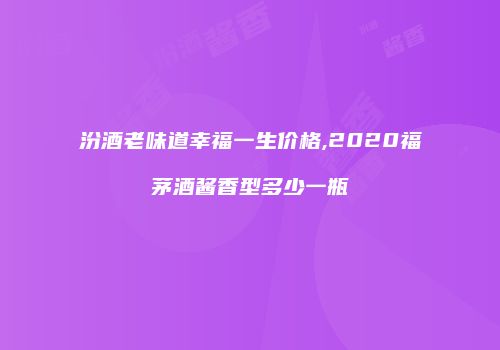 汾酒老味道幸福一生价格,2020福茅酒酱香型多少一瓶