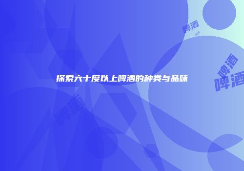 探索六十度以上啤酒的种类与品味