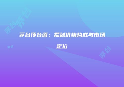 茅台顶台酒：揭秘价格构成与市场定位