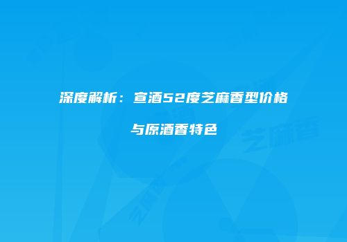 深度解析：宣酒52度芝麻香型价格与原酒香特色