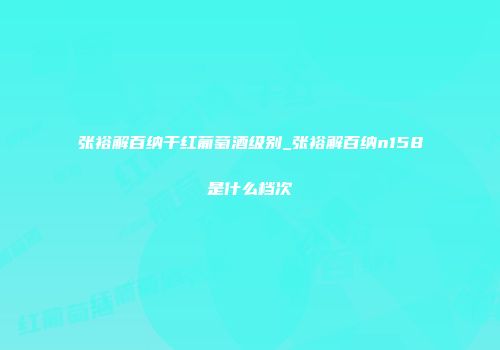 张裕解百纳干红葡萄酒级别_张裕解百纳n158是什么档次