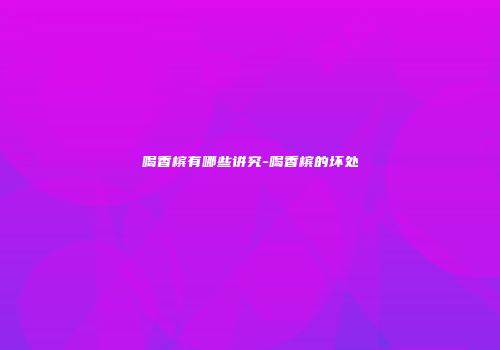 喝香槟有哪些讲究-喝香槟的坏处