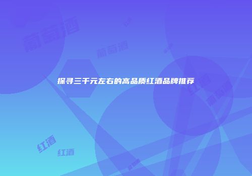 探寻三千元左右的高品质红酒品牌推荐