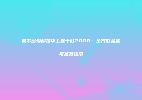 波尔多珍酿拉华士堡干红2008：全方位品鉴与鉴赏指南