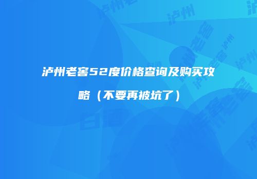 泸州老窖52度价格查询及购买攻略（不要再被坑了）