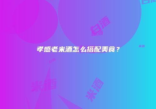 孝感老米酒怎么搭配美食？