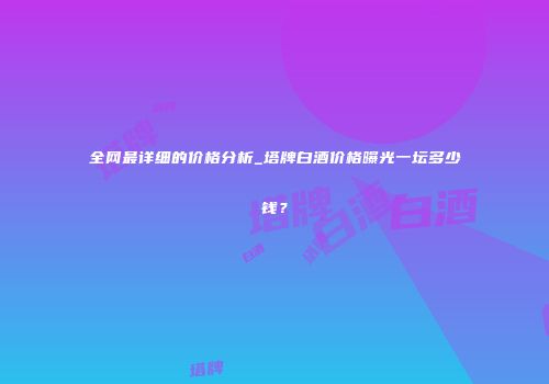 全网最详细的价格分析_塔牌白酒价格曝光一坛多少钱？