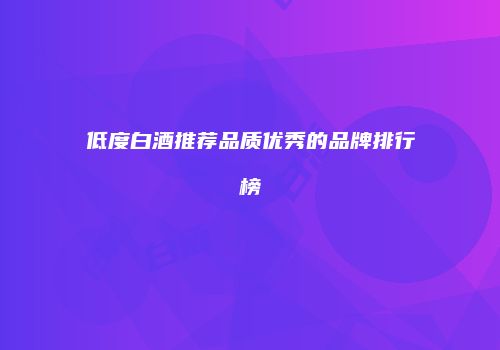 低度白酒推荐品质优秀的品牌排行榜