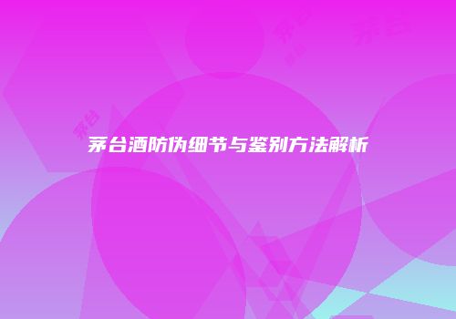 茅台酒防伪细节与鉴别方法解析