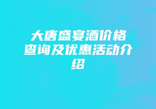 大唐盛宴酒价格查询及优惠活动介绍