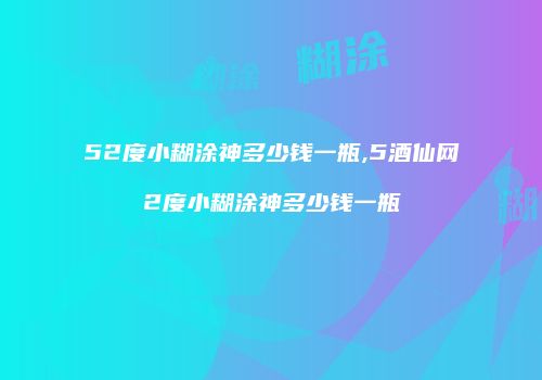 52度小糊涂神多少钱一瓶,5酒仙网2度小糊涂神多少钱一瓶