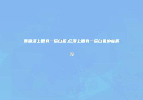 葡萄酒上面有一层白霜,红酒上面有一层白色的能喝吗