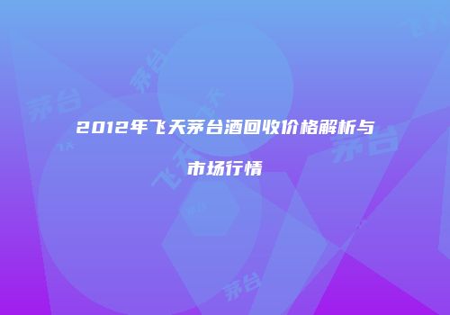 2012年飞天茅台酒回收价格解析与市场行情