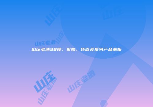 山庄老酒38度：价格、特点及系列产品解析