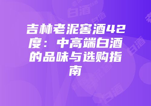 吉林老泥窖酒42度：中高端白酒的品味与选购指南