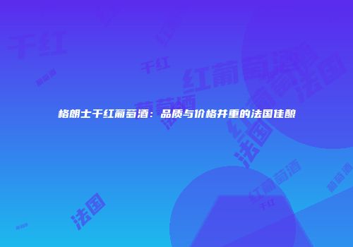 格朗士干红葡萄酒：品质与价格并重的法国佳酿