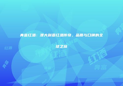 奔富红酒：澳大利亚红酒传奇，品质与口碑的全球之旅