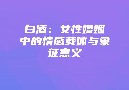 白酒：女性婚姻中的情感载体与象征意义
