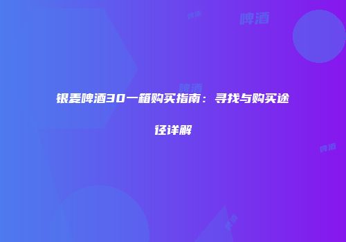 银麦啤酒30一箱购买指南：寻找与购买途径详解