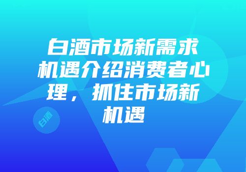 白酒市场新需求机遇介绍消费者心理，抓住市场新机遇
