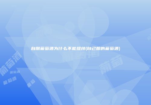 自酿葡萄酒为什么不能提纯(自己酿的葡萄酒)