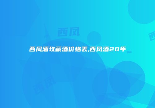 西凤酒玖藏酒价格表,西凤酒20年
