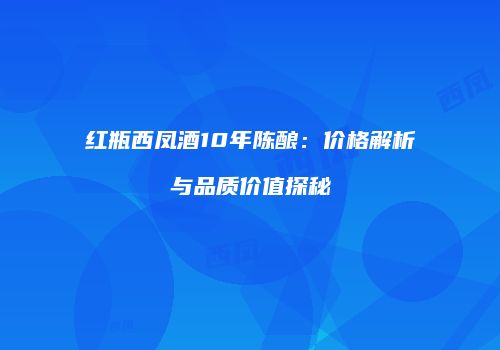 红瓶西凤酒10年陈酿：价格解析与品质价值探秘