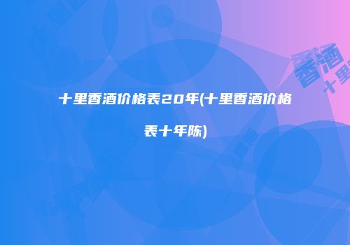 十里香酒价格表20年(十里香酒价格表十年陈)