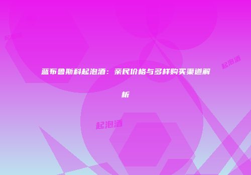 蓝布鲁斯科起泡酒：亲民价格与多样购买渠道解析