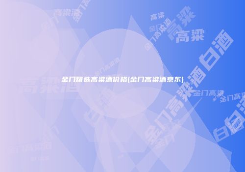 金门精选高粱酒价格(金门高粱酒京东)