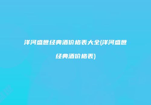 洋河盛世经典酒价格表大全(洋河盛世经典酒价格表)