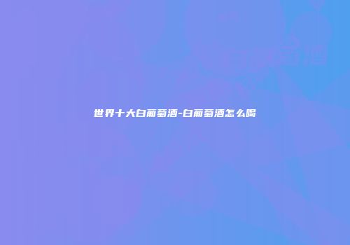 世界十大白葡萄酒-白葡萄酒怎么喝
