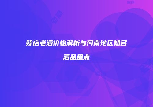 赊店老酒价格解析与河南地区知名酒品盘点