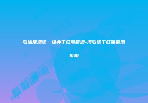 歌洛尼酒堡·经典干红葡萄酒-海歌堡干红葡萄酒价格