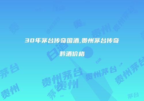 30年茅台传奇国酒,贵州茅台传奇黔酒价格