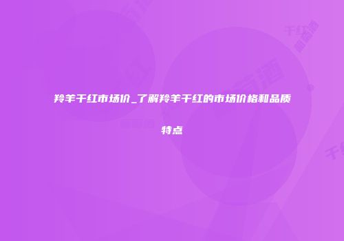 羚羊干红市场价_了解羚羊干红的市场价格和品质特点