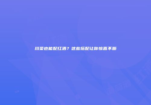 川菜也能配红酒？这些搭配让你惊喜不断