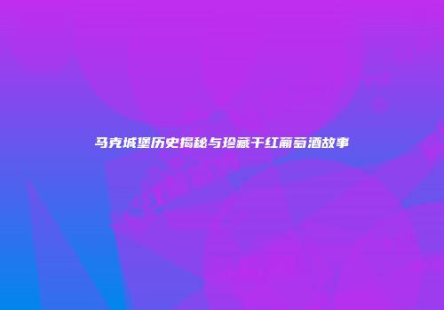 马克城堡历史揭秘与珍藏干红葡萄酒故事