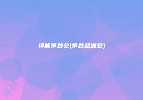 神秘茅台会(茅台品酒会)